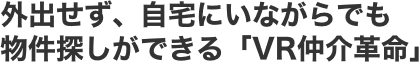 外出せず、自宅にいながらでも物件探しができる「VR仲介革命」