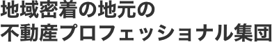 地域密着の地元の不動産プロフェッショナル集団