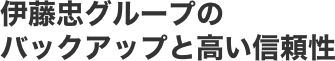 伊藤忠グループのバックアップと高い信頼性