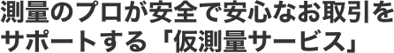 測量のプロが安全で安心なお取引をサポートする「仮測量サービス」